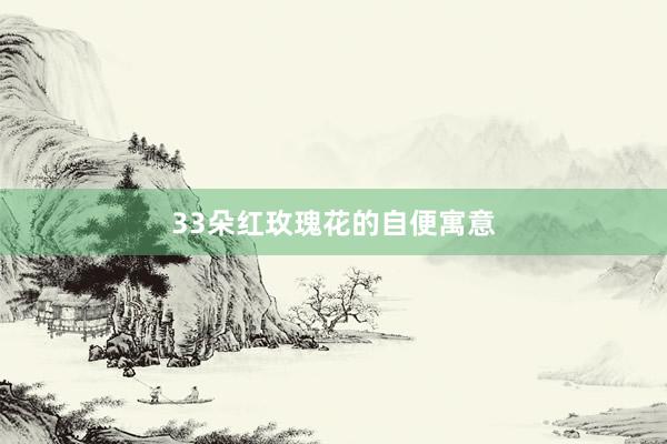 33朵红玫瑰花的自便寓意