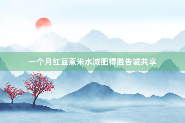 一个月红豆薏米水减肥得胜告诫共享