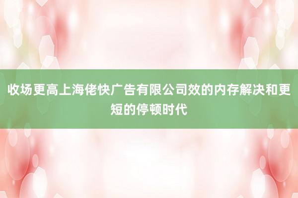 收场更高上海佬快广告有限公司效的内存解决和更短的停顿时代