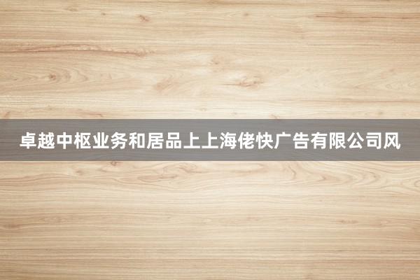 卓越中枢业务和居品上上海佬快广告有限公司风