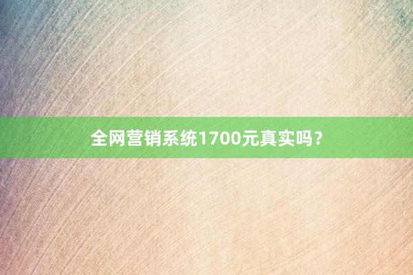全网营销系统1700元真实吗?